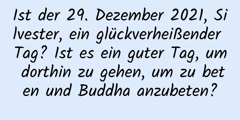 Ist der 29. Dezember 2021, Silvester, ein glückverheißender Tag? Ist es ein guter Tag, um dorthin zu gehen, um zu beten und Buddha anzubeten?