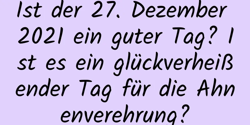 Ist der 27. Dezember 2021 ein guter Tag? Ist es ein glückverheißender Tag für die Ahnenverehrung?