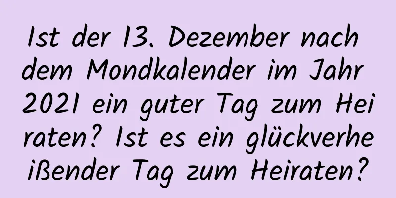 Ist der 13. Dezember nach dem Mondkalender im Jahr 2021 ein guter Tag zum Heiraten? Ist es ein glückverheißender Tag zum Heiraten?