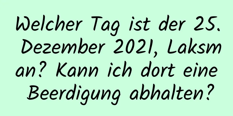 Welcher Tag ist der 25. Dezember 2021, Laksman? Kann ich dort eine Beerdigung abhalten?