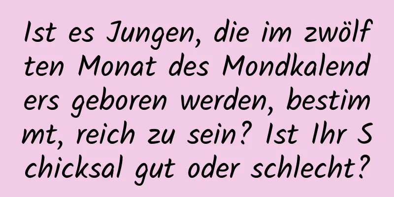 Ist es Jungen, die im zwölften Monat des Mondkalenders geboren werden, bestimmt, reich zu sein? Ist Ihr Schicksal gut oder schlecht?