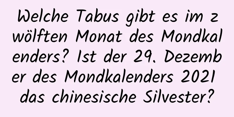 Welche Tabus gibt es im zwölften Monat des Mondkalenders? Ist der 29. Dezember des Mondkalenders 2021 das chinesische Silvester?