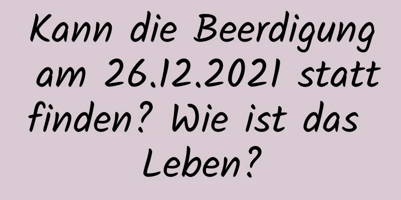 Kann die Beerdigung am 26.12.2021 stattfinden? Wie ist das Leben?