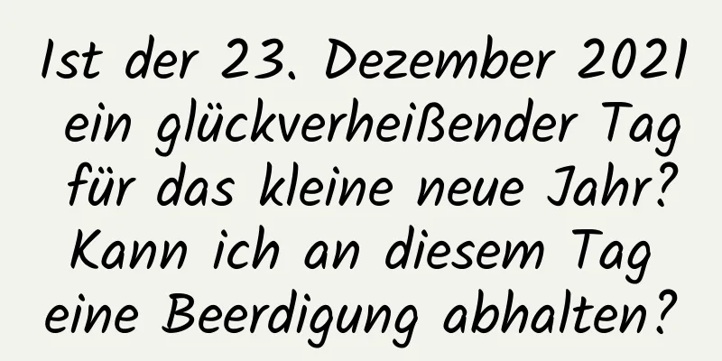 Ist der 23. Dezember 2021 ein glückverheißender Tag für das kleine neue Jahr? Kann ich an diesem Tag eine Beerdigung abhalten?