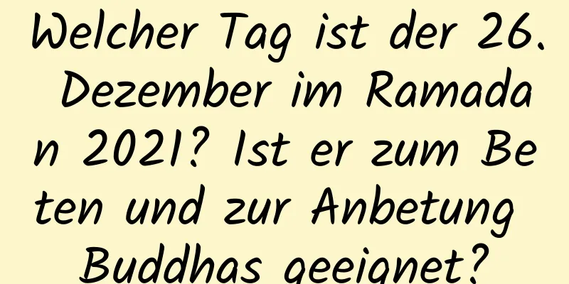 Welcher Tag ist der 26. Dezember im Ramadan 2021? Ist er zum Beten und zur Anbetung Buddhas geeignet?