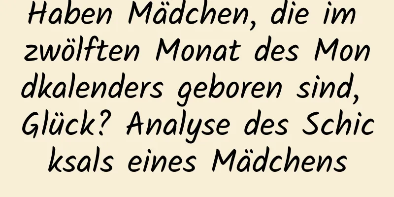 Haben Mädchen, die im zwölften Monat des Mondkalenders geboren sind, Glück? Analyse des Schicksals eines Mädchens