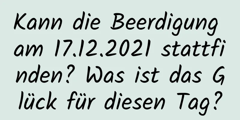 Kann die Beerdigung am 17.12.2021 stattfinden? Was ist das Glück für diesen Tag?