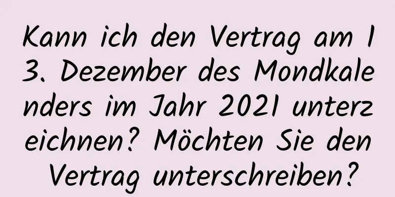 Kann ich den Vertrag am 13. Dezember des Mondkalenders im Jahr 2021 unterzeichnen? Möchten Sie den Vertrag unterschreiben?