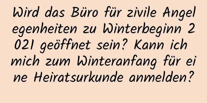 Wird das Büro für zivile Angelegenheiten zu Winterbeginn 2021 geöffnet sein? Kann ich mich zum Winteranfang für eine Heiratsurkunde anmelden?