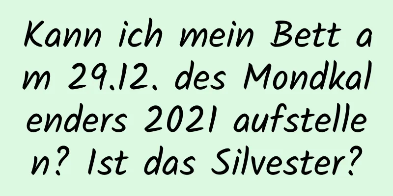 Kann ich mein Bett am 29.12. des Mondkalenders 2021 aufstellen? Ist das Silvester?