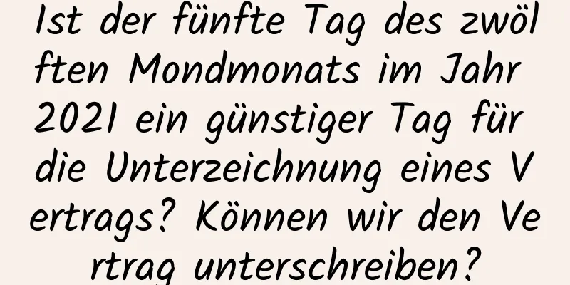 Ist der fünfte Tag des zwölften Mondmonats im Jahr 2021 ein günstiger Tag für die Unterzeichnung eines Vertrags? Können wir den Vertrag unterschreiben?