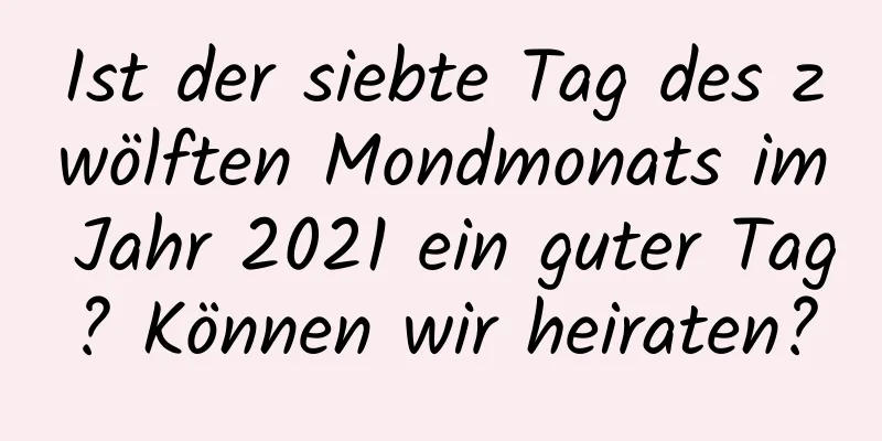 Ist der siebte Tag des zwölften Mondmonats im Jahr 2021 ein guter Tag? Können wir heiraten?