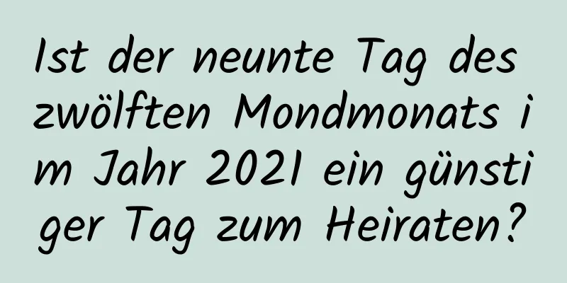 Ist der neunte Tag des zwölften Mondmonats im Jahr 2021 ein günstiger Tag zum Heiraten?