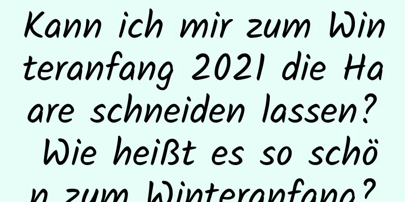 Kann ich mir zum Winteranfang 2021 die Haare schneiden lassen? Wie heißt es so schön zum Winteranfang?