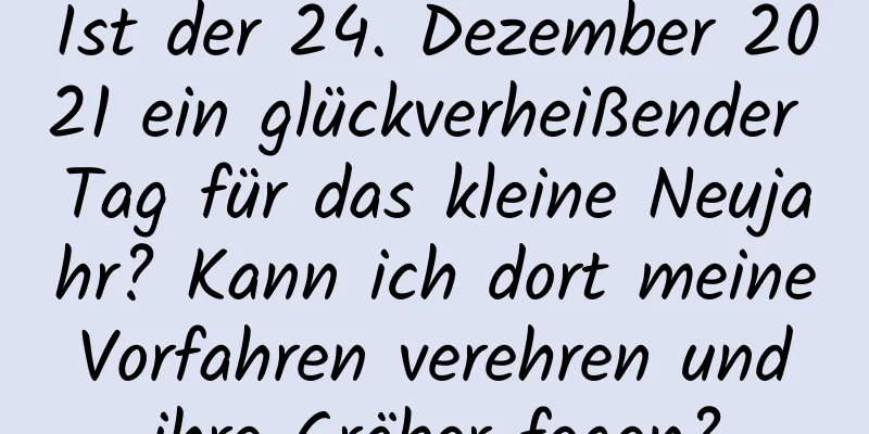 Ist der 24. Dezember 2021 ein glückverheißender Tag für das kleine Neujahr? Kann ich dort meine Vorfahren verehren und ihre Gräber fegen?