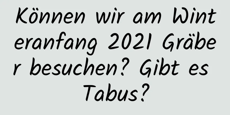 Können wir am Winteranfang 2021 Gräber besuchen? Gibt es Tabus?