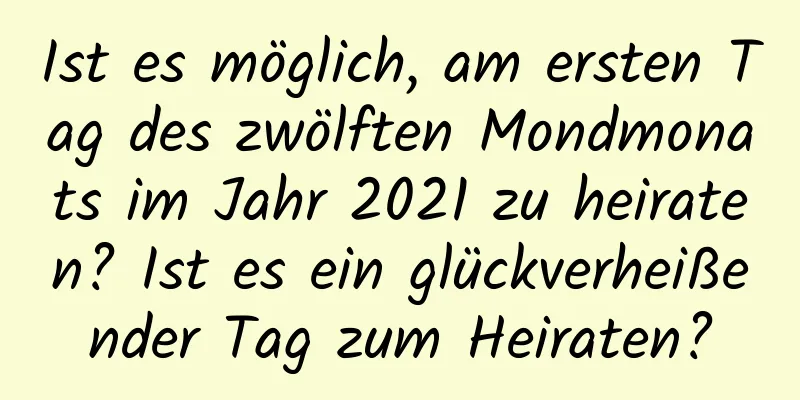 Ist es möglich, am ersten Tag des zwölften Mondmonats im Jahr 2021 zu heiraten? Ist es ein glückverheißender Tag zum Heiraten?