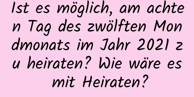 Ist es möglich, am achten Tag des zwölften Mondmonats im Jahr 2021 zu heiraten? Wie wäre es mit Heiraten?