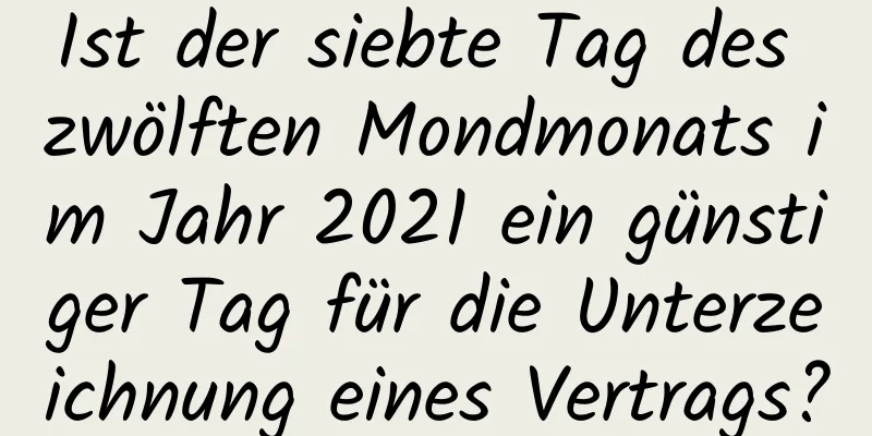 Ist der siebte Tag des zwölften Mondmonats im Jahr 2021 ein günstiger Tag für die Unterzeichnung eines Vertrags?