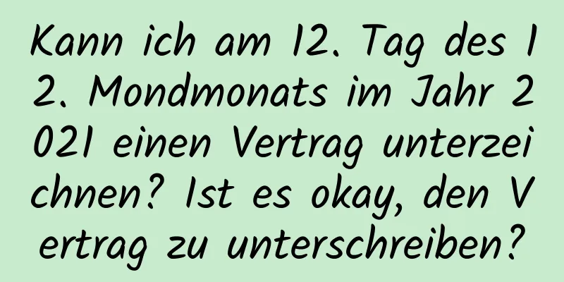 Kann ich am 12. Tag des 12. Mondmonats im Jahr 2021 einen Vertrag unterzeichnen? Ist es okay, den Vertrag zu unterschreiben?