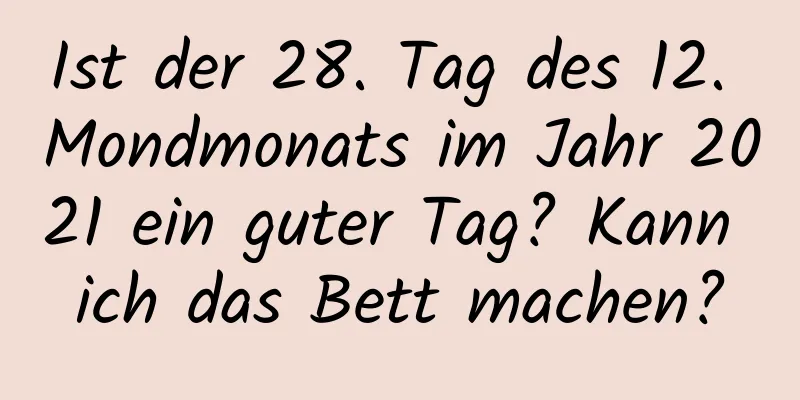 Ist der 28. Tag des 12. Mondmonats im Jahr 2021 ein guter Tag? Kann ich das Bett machen?