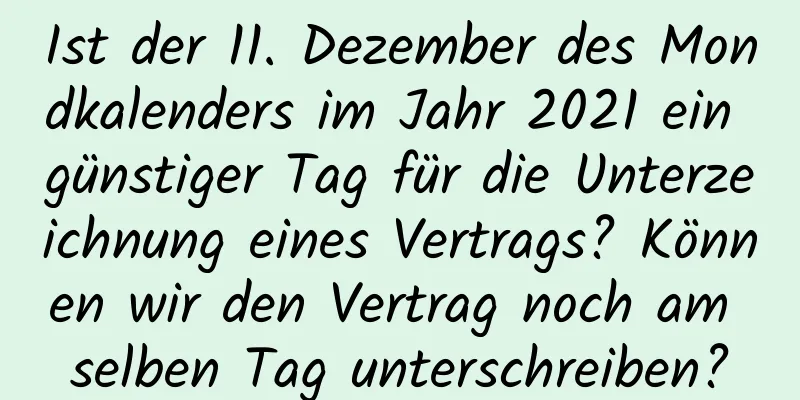 Ist der 11. Dezember des Mondkalenders im Jahr 2021 ein günstiger Tag für die Unterzeichnung eines Vertrags? Können wir den Vertrag noch am selben Tag unterschreiben?