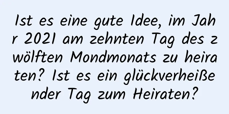 Ist es eine gute Idee, im Jahr 2021 am zehnten Tag des zwölften Mondmonats zu heiraten? Ist es ein glückverheißender Tag zum Heiraten?