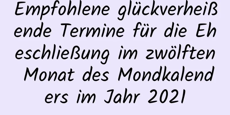 Empfohlene glückverheißende Termine für die Eheschließung im zwölften Monat des Mondkalenders im Jahr 2021