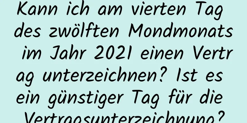 Kann ich am vierten Tag des zwölften Mondmonats im Jahr 2021 einen Vertrag unterzeichnen? Ist es ein günstiger Tag für die Vertragsunterzeichnung?