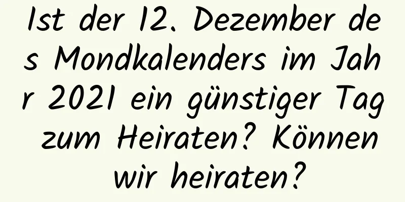 Ist der 12. Dezember des Mondkalenders im Jahr 2021 ein günstiger Tag zum Heiraten? Können wir heiraten?