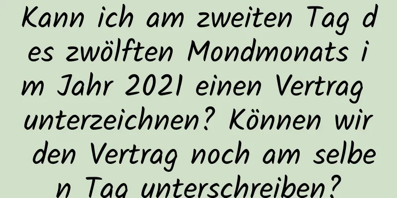 Kann ich am zweiten Tag des zwölften Mondmonats im Jahr 2021 einen Vertrag unterzeichnen? Können wir den Vertrag noch am selben Tag unterschreiben?