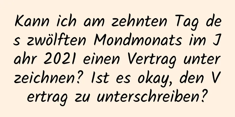 Kann ich am zehnten Tag des zwölften Mondmonats im Jahr 2021 einen Vertrag unterzeichnen? Ist es okay, den Vertrag zu unterschreiben?