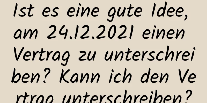 Ist es eine gute Idee, am 24.12.2021 einen Vertrag zu unterschreiben? Kann ich den Vertrag unterschreiben?