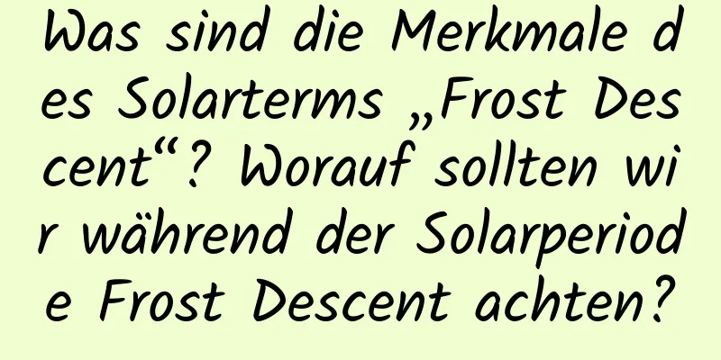 Was sind die Merkmale des Solarterms „Frost Descent“? Worauf sollten wir während der Solarperiode Frost Descent achten?