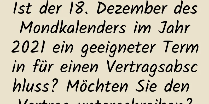 Ist der 18. Dezember des Mondkalenders im Jahr 2021 ein geeigneter Termin für einen Vertragsabschluss? Möchten Sie den Vertrag unterschreiben?