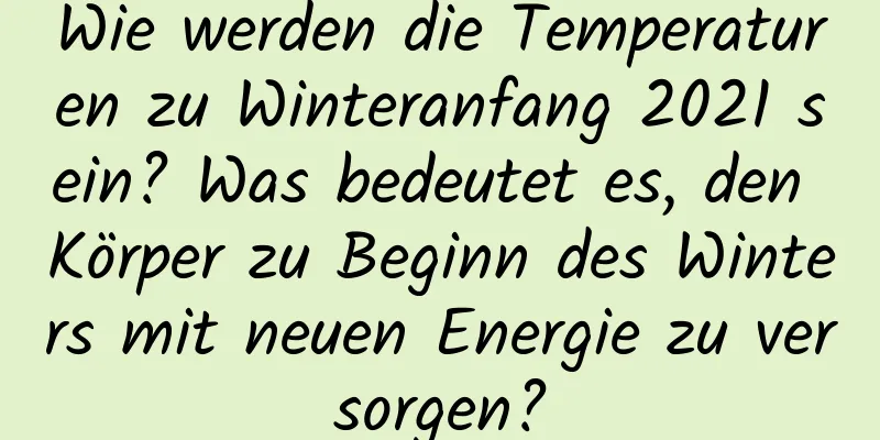 Wie werden die Temperaturen zu Winteranfang 2021 sein? Was bedeutet es, den Körper zu Beginn des Winters mit neuen Energie zu versorgen?