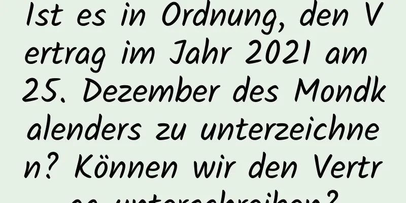 Ist es in Ordnung, den Vertrag im Jahr 2021 am 25. Dezember des Mondkalenders zu unterzeichnen? Können wir den Vertrag unterschreiben?