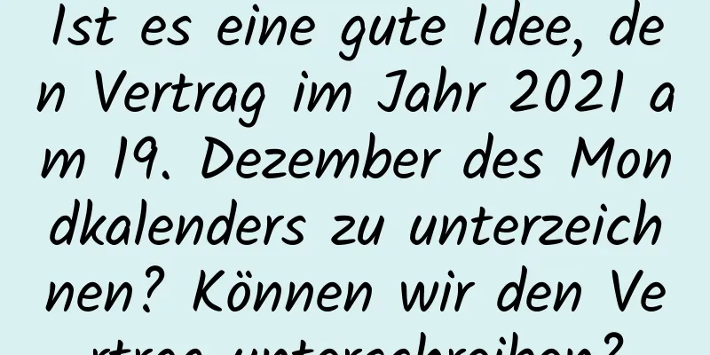 Ist es eine gute Idee, den Vertrag im Jahr 2021 am 19. Dezember des Mondkalenders zu unterzeichnen? Können wir den Vertrag unterschreiben?