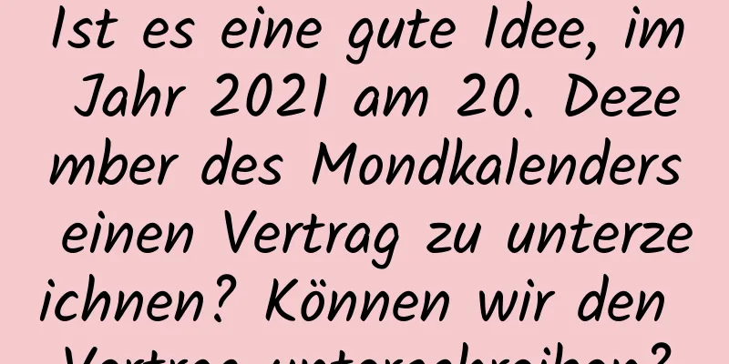 Ist es eine gute Idee, im Jahr 2021 am 20. Dezember des Mondkalenders einen Vertrag zu unterzeichnen? Können wir den Vertrag unterschreiben?