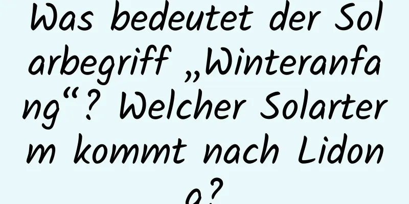 Was bedeutet der Solarbegriff „Winteranfang“? Welcher Solarterm kommt nach Lidong?