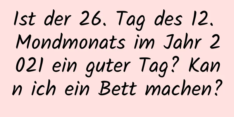 Ist der 26. Tag des 12. Mondmonats im Jahr 2021 ein guter Tag? Kann ich ein Bett machen?