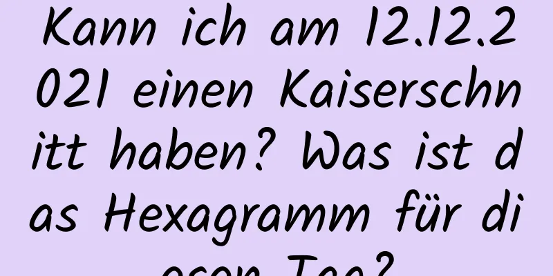 Kann ich am 12.12.2021 einen Kaiserschnitt haben? Was ist das Hexagramm für diesen Tag?