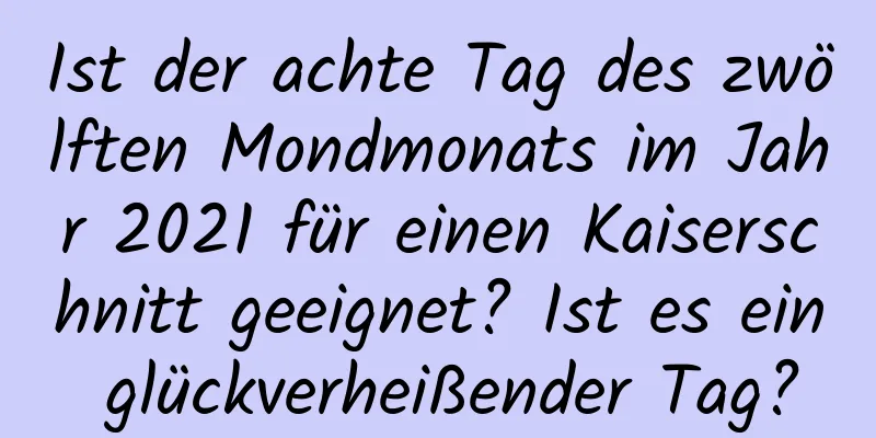 Ist der achte Tag des zwölften Mondmonats im Jahr 2021 für einen Kaiserschnitt geeignet? Ist es ein glückverheißender Tag?