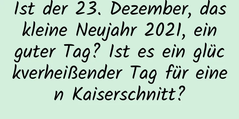 Ist der 23. Dezember, das kleine Neujahr 2021, ein guter Tag? Ist es ein glückverheißender Tag für einen Kaiserschnitt?