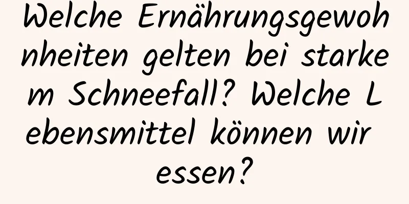 Welche Ernährungsgewohnheiten gelten bei starkem Schneefall? Welche Lebensmittel können wir essen?