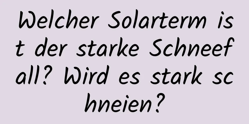 Welcher Solarterm ist der starke Schneefall? Wird es stark schneien?