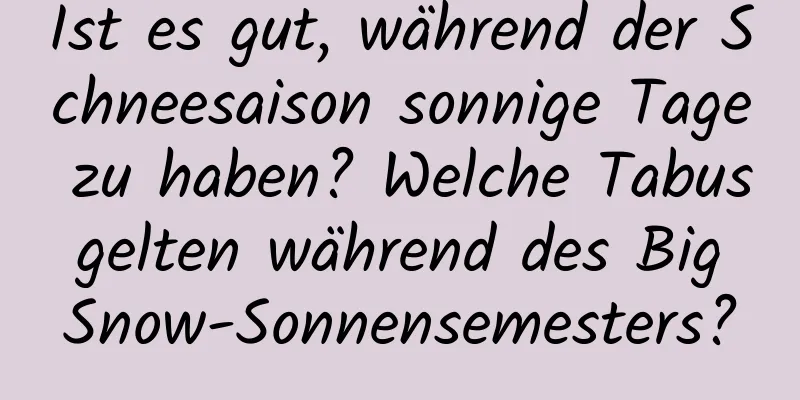 Ist es gut, während der Schneesaison sonnige Tage zu haben? Welche Tabus gelten während des Big Snow-Sonnensemesters?