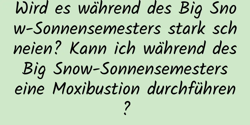 Wird es während des Big Snow-Sonnensemesters stark schneien? Kann ich während des Big Snow-Sonnensemesters eine Moxibustion durchführen?