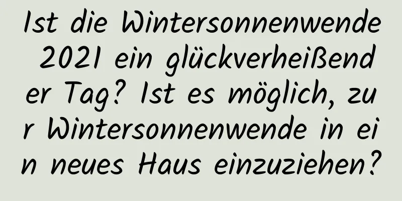 Ist die Wintersonnenwende 2021 ein glückverheißender Tag? Ist es möglich, zur Wintersonnenwende in ein neues Haus einzuziehen?