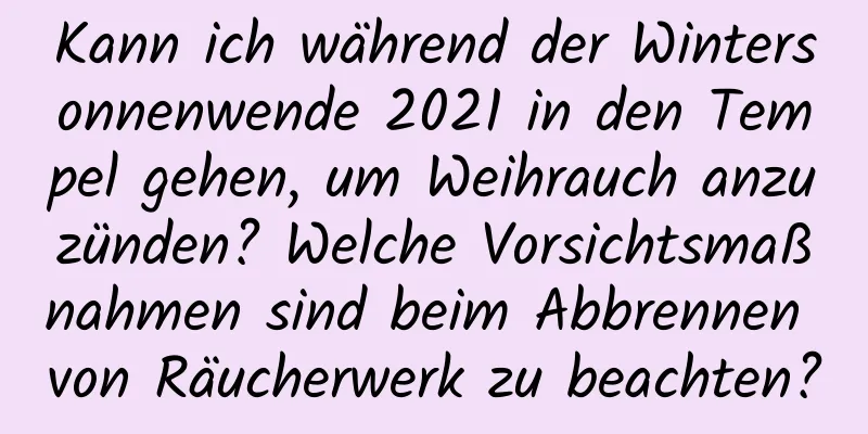 Kann ich während der Wintersonnenwende 2021 in den Tempel gehen, um Weihrauch anzuzünden? Welche Vorsichtsmaßnahmen sind beim Abbrennen von Räucherwerk zu beachten?